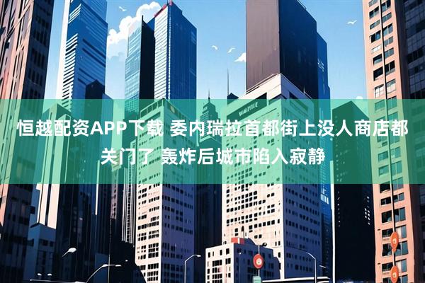 恒越配资APP下载 委内瑞拉首都街上没人商店都关门了 轰炸后城市陷入寂静