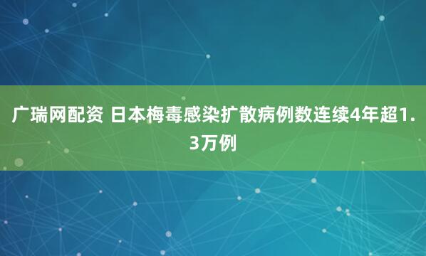 广瑞网配资 日本梅毒感染扩散　病例数连续4年超1.3万例