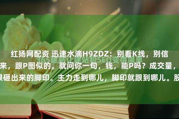 红扬网配资 迅速水滴H9ZDZ：别看K线，别信指标，那些东西都能画出来，跟P图似的。就问你一句，钱，能P吗？成交量，就是真金白银砸出来的脚印。主力走到哪儿，脚印就跟到哪儿。股价是啥？是主力想让你看到的故事，...