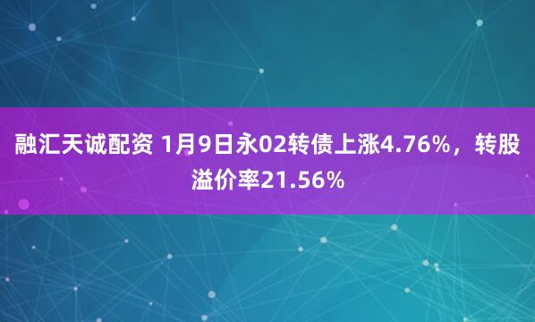融汇天诚配资 1月9日永02转债上涨4.76%，转股溢价率21.56%
