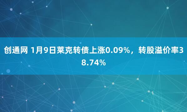 创通网 1月9日莱克转债上涨0.09%，转股溢价率38.74%