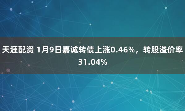 天涯配资 1月9日嘉诚转债上涨0.46%，转股溢价率31.04%