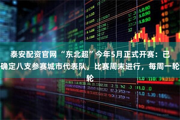 泰安配资官网 “东北超”今年5月正式开赛:已确定八支参赛城市代表队,比赛周末进行,每周一轮