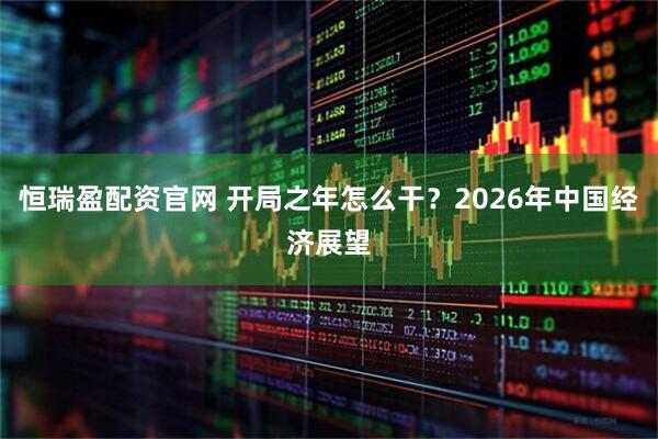 恒瑞盈配资官网 开局之年怎么干？2026年中国经济展望