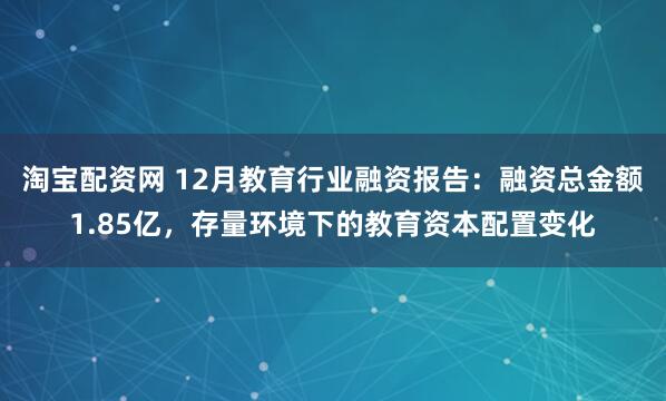 淘宝配资网 12月教育行业融资报告：融资总金额1.85亿，存量环境下的教育资本配置变化