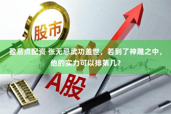 盈易点配资 张无忌武功盖世，若到了神雕之中，他的实力可以排第几？