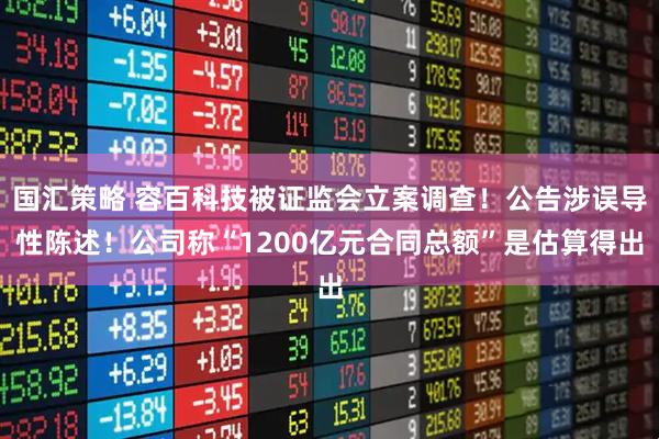 国汇策略 容百科技被证监会立案调查！公告涉误导性陈述！公司称“1200亿元合同总额”是估算得出