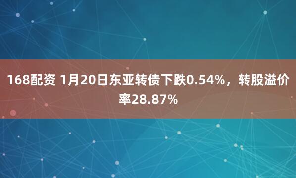 168配资 1月20日东亚转债下跌0.54%,转股溢价率28.87%