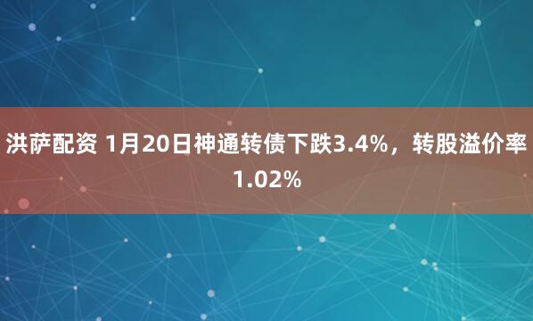 洪萨配资 1月20日神通转债下跌3.4%，转股溢价率1.02%