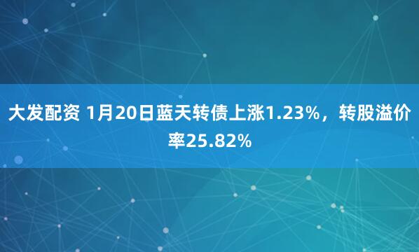 大发配资 1月20日蓝天转债上涨1.23%,转股溢价率25.82%