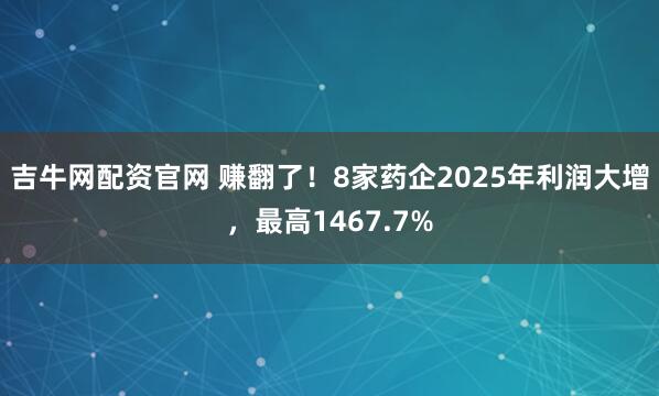 吉牛网配资官网 赚翻了!8家药企2025年利润大增,最高1467.7%