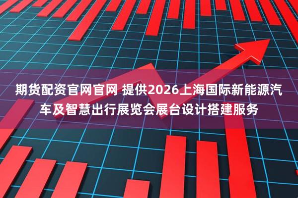 期货配资官网官网 提供2026上海国际新能源汽车及智慧出行展览会展台设计搭建服务