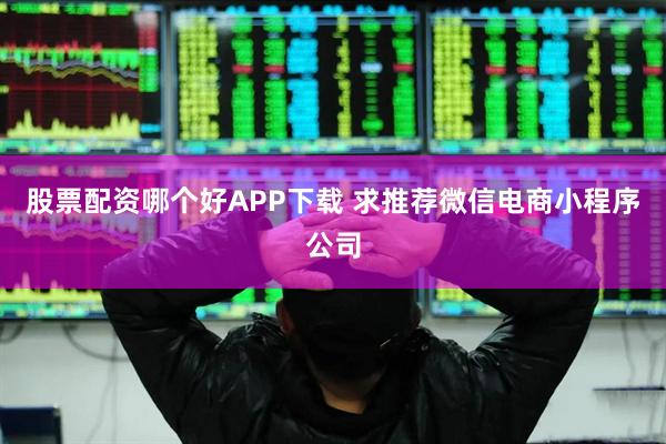 股票配资哪个好APP下载 求推荐微信电商小程序公司