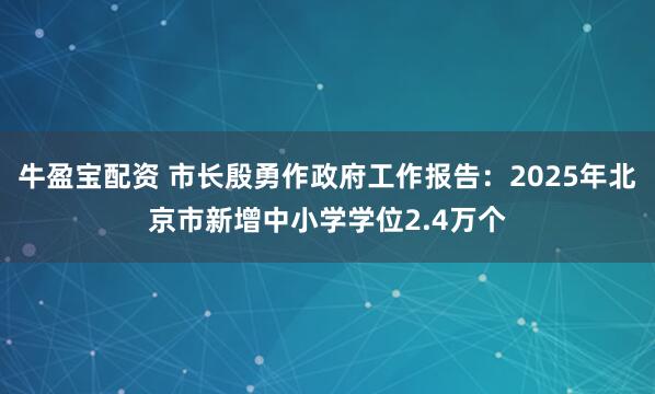 牛盈宝配资 市长殷勇作政府工作报告：2025年北京市新增中小学学位2.4万个