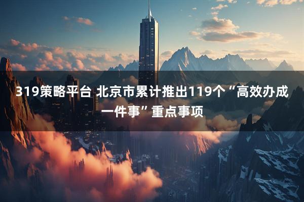 319策略平台 北京市累计推出119个“高效办成一件事”重点事项