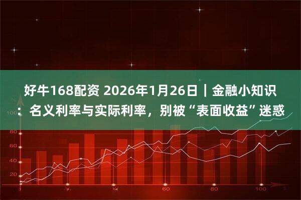 好牛168配资 2026年1月26日｜金融小知识：名义利率与实际利率，别被“表面收益”迷惑