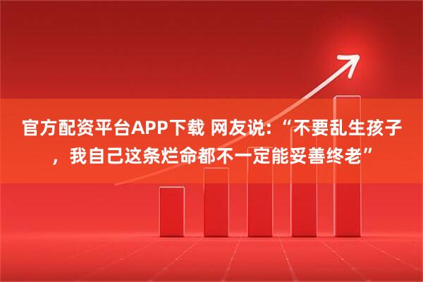 官方配资平台APP下载 网友说: “不要乱生孩子，我自己这条烂命都不一定能妥善终老”