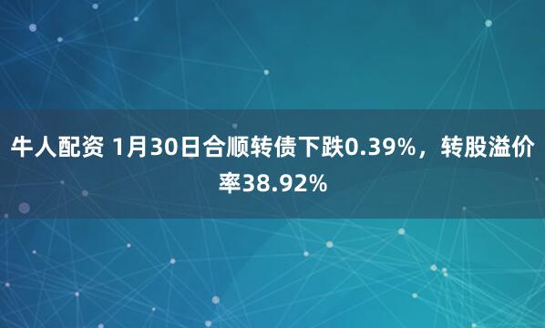 牛人配资 1月30日合顺转债下跌0.39%,转股溢价率38.92%