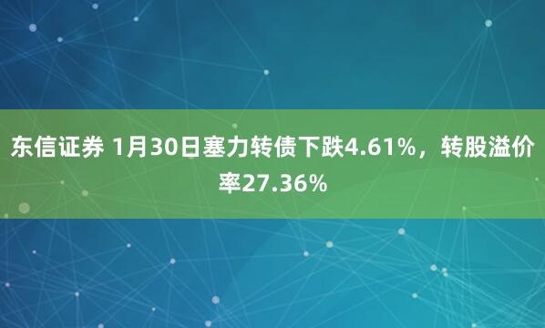 东信证券 1月30日塞力转债下跌4.61%，转股溢价率27.36%