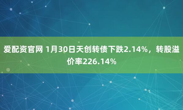 爱配资官网 1月30日天创转债下跌2.14%，转股溢价率226.14%