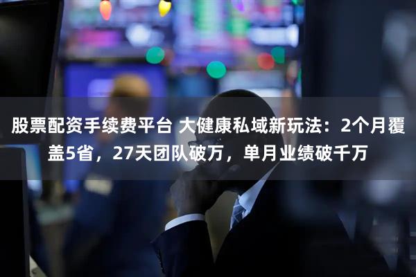 股票配资手续费平台 大健康私域新玩法:2个月覆盖5省,27天团队破万,单月业绩破千万