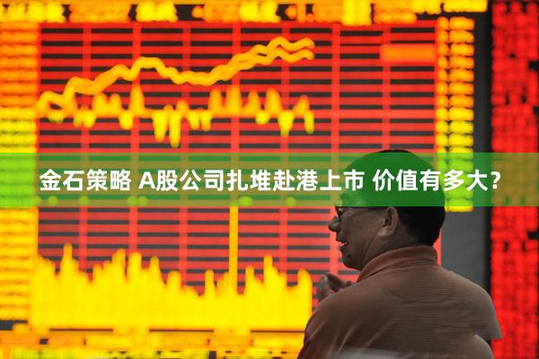 金石策略 A股公司扎堆赴港上市 价值有多大?