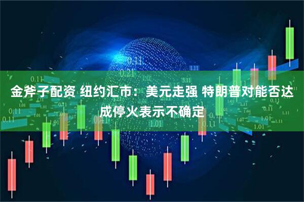 金斧子配资 纽约汇市：美元走强 特朗普对能否达成停火表示不确定